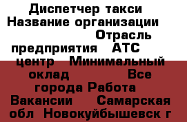 Диспетчер такси › Название организации ­ Ecolife taxi › Отрасль предприятия ­ АТС, call-центр › Минимальный оклад ­ 30 000 - Все города Работа » Вакансии   . Самарская обл.,Новокуйбышевск г.